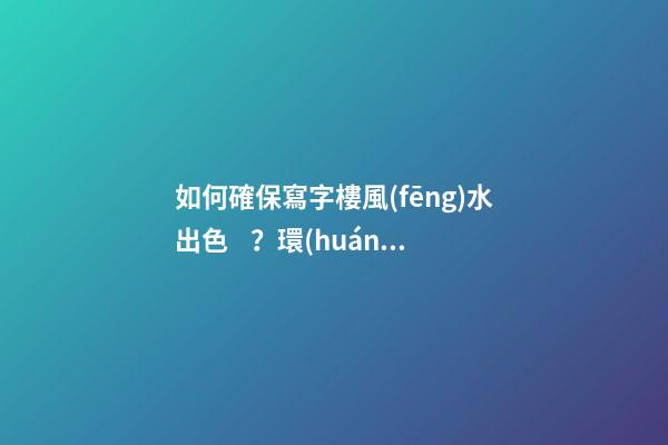 如何確保寫字樓風(fēng)水出色？環(huán)境和朝向很重要
